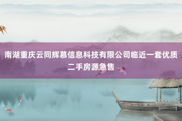 南湖重庆云同辉慕信息科技有限公司临近一套优质二手房源急售